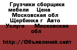 Грузчики сборщики мебели  › Цена ­ 300 - Московская обл., Щербинка г. Авто » Услуги   . Московская обл.